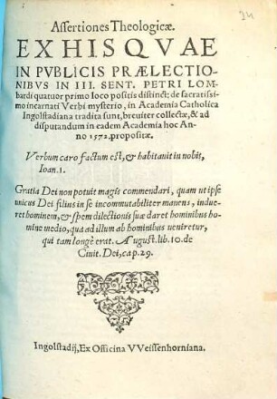 Assertiones Theologicae, Ex His Qvae In Pvblicis Praelectionibvs In III. Sent. Petri Lombardi quatuor primo loco positis distinct. de sacratissimo incarnati Verbi mysterio : in Academia Catholica Ingolstadiana tradita sunt, breviter collectae, & ad disputandum in eadem Academia hoc Anno 1572. propositae ...