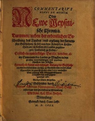 Commentarivs Novvs de Mysnia Oder Newe Meysnische Chronica : Darinnen/ neben der ordentlichen Beschreibung des Landes ... sonderlich zu finden/ Erstlich ein nottürfftiger Bericht/ von den alten Einwonern des Landes ... Hernach ein kurtzer ... Auszug der Geschichten des hochlöblichen Hauses zu Sachsen ... Sampt einem Register