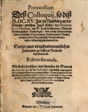 Protocoll deß Colloquii so dieß 1615 Jar zu Newburg an der Donaw zwischen Jac. Keller der Soc. Jes. Theologo und D. Jac. Heilbrunner, Weyland Newburg. Hofprediger, uber etliche hochverweißliche verfälschte Acten seines (Heilbrunners) Buchs, welches er das Uncathol. Bapstumb intitulirt offentlich gehalten worden