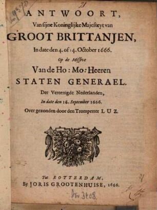 Antwoort Van sijne Koninglijke Majesteyt van Groot Brittanjen, In date den 4. of 14. October 1666, Op de Missive Van de Ho. Mo. Heeren Staten Generael, Der Vereenigde Nederlanden, In date den 16. September 1666 : Over gezonden door den Trompetter Luz