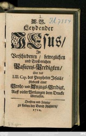 A. B. Leydender Jesus : Jn Verschiedenen, beweglichen und Trost-reichen Paßions-Predigten, über das LIII. Cap. des Propheten Jesaiä ; Nebenst einer Probe- und Anzugs-Predigt. Auff vieler Verlangen dem Drucke überlassen