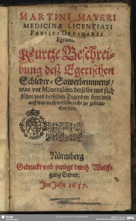 Martini Mayeri, Medicinae Licentiati Physici Ordinarii Egrani, Kurtze Beschreibung deß Egerischen Schleder-Sawerbrunnens : was vor Mineralien derselbe mit sich führe, was derselben Tugenden seyen vnd auff was weise derselbe recht zu gebrauchen seye