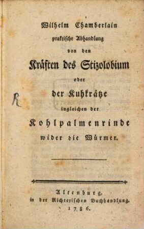 Wilhelm Chamberlain praktische Abhandlung von den Kräften des Stizolobium oder der Kuhkrätze ingleichen der Kohlpalmenrinde wider die Würmer