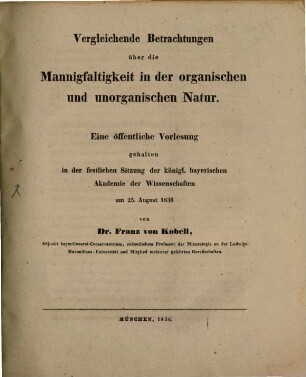 Vergleichende Betrachtungen über die Mannigfaltigkeit in der organischen und unorganischen Natur : eine öffentliche Vorlesung, gehalten in der festlichen Sitzung der königl. bayerischen Akademie der Wissenschaften am 25. August 1836