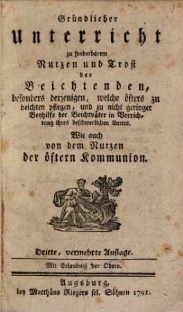 Gründlicher Unterricht zu sonderbarem Nutzen und Trost der Beichtenden : besonders derjenigen, welche öfters zu beichten pflegen, und zu nicht geringer Beyhilfe der Beichtväter in Verrichtung ihres beschwerlichen Amtes