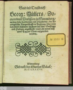 Send vnd Trostbrieff/|| Georg: Müllers/ Do=||ctorn vnnd Professorn zu Wittemberg/|| an seine liebe Landtsleut vnd Pfarrkinder/ die E=||uangelische Burgerschafft in Augspurg/ vber jrem || betrübten Zustande/ da jhnen jhre liebe Seelsorger || vnd Prediger abgeschafft/ vnnd alle zumal auff || einen Tag zur Statt außgetriben || worden.||