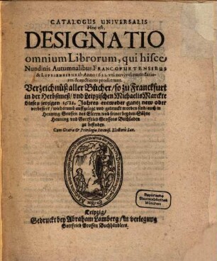 Catalogus universalis, hoc est designatio omnium librorum, qui hisce nundinis ... Francofurtensibus & Lipsiensibus anno ... vel novi vel emendatiores & auctiores prodierunt : = Verzeichnüß aller Bücher, so zu Franckfurt in der ...-Meß, und Leipzigischen ...-Marckte dieses jetzigen ... Jahres entweder gantz new, oder sonsten verbessert, widerumb auffgeleget und gedruckt worden sind. 1621. Herbstmesse/Michaelismesse