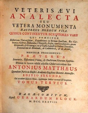 Veteris Aevi Analecta Seu Vetera Monumenta Hactenus Nondum Visa : Quibus Continentur Scriptores Varii Qui Praecipue Historiam Universalem, Expeditiones in Terram Sanctam, Res Germaniae, Gelriae, Hollandiae Ultrajecti, Frisiae, tam Occidentalis, quam Orientalis, & Groningae; ut & Gesta Equestris Ordinis Teutonici, Dominorum de Brederode, de Culenborch, & de Arckel, Memoriae Prodiderunt: Praeterea Itinerariae, Testamenta Vetera, & Doctorum Virorum Epistolae, Tomus Tertius