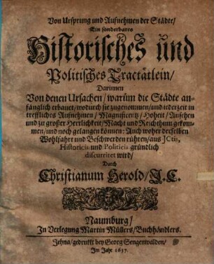 Von Ursprung und Aufnehmen der Städte : Ein sonderbares Historisches und Politisches Tractätlein, Darinnen Von denen Ursachen, warüm die Städte anfänglich erbauet, wodurch sie zugenommen, und jederzeit in treffliches Aufnehmen, Magnificentz, Hoheit, Ansehen und zu großer Herrlichkeit, Macht und Reichthum gekommen, und noch gelangen können: Auch woher derselben Wohlfahrt und Beschwerden rühren, aus ICtis, Historicis und Politicis gründlich discurriret wird