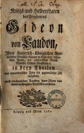 Kriegs- und Helden-Thaten des Freyherrns Gideon von Laudon, Ihrer Kaiserlich-königlichen Apostolischen Mayestät Generalen Chef einer besondern Armee, des militarischen Mariä Theresiä Ordens Großkreuz etc. : in 3 Theilen von unpartheyischer Feder bis gegenwärtige Zeit aufgesetzt, auch mit dienlichen Kupfern derer Plans von denen wichtigsten Vorfällen versehen