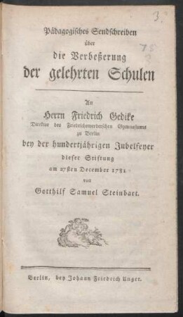 Pädagogisches Sendschreiben über die Verbeßerung der gelehrten Schulen : An Herrn Friedrich Gedike Direktor des Friedrichswerderschen Gymnasiums zu Berlin bey der hundertjährigen Jubelfeyer dieser Stiftung am 27sten December 1781