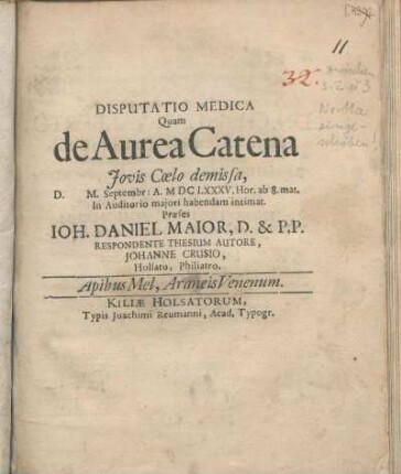 Disputatio Medica Quam de Aurea Catena Jovis Cœlo demissa, D. [ ] M.  A. M DC LXXXV. Hor. ab 8. mat. In Auditorio majori habendam intimat. Præses Ioh. Daniel Maior, D. & P.P. Respondente Thesium Autore, Johanne Crusio, Holsato, Philiatro