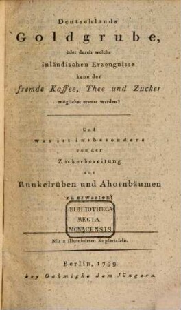 Deutschlands Goldgrube, oder durch welche inländischen Erzeugnisse kann der fremde Kaffee, Thee und Zucker möglichst ersetzt werden? : Und was ist insbesondere von der Zuckerbereitung aus Runkelrüben und Ahornbäumen zu erwarten?