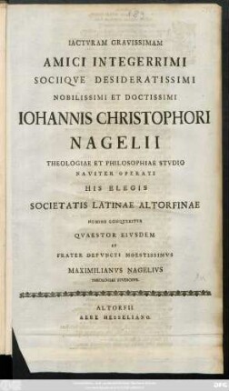 Iactvram Gravissimam Amici Integerrimi Sociiqve Desideratissimi Nobilissimi Et Doctissimi Iohannis Christophori Nagelii Theologiae Et Philosophiae Stvdio Naviter Operati His Elegis Societatis Latinae Altorfinae Nomine Conqveritvr Qvastestor Eivsdem Et Frater Defvncti Moestissimvs Maximilianvs Nagelivs Theologiae Stvdiosvs