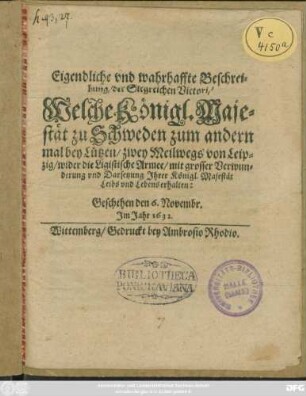 Eigendliche und wahrhaffte Beschreibung/ der Siegreichen Victori/ Welche Königl. Majestät zu Schweden zum andern mal bey Lützen/ zwey Meilwegs von Leipzig/ wider die Ligistische Armee/ mit grosser Verwunderung und Darsetzung Ihrer Königl. Majestät Leibs und Lebens erhalten : Geschehen den 6. Novembr. Im Jahr 1632.