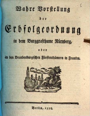 Wahre Vorstellung der Erbfolgeordnung in dem Burggrafthume Nürnberg, oder in den Brandenburgischen Fürstenthümern in Franken