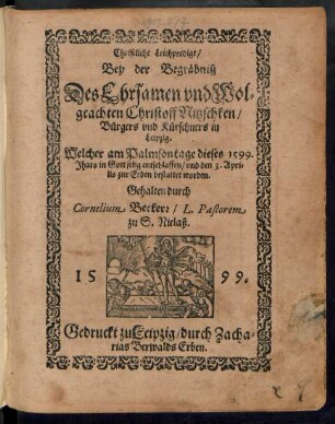 Christliche Leichpredigt/|| Bey der Begräbnisz || Des Ehrsamen ... || Christoff Nitzschken/|| Bürgers vnd Kürschners in || Leipzig.|| Welcher am Palmsontage dieses 1599.|| Jhars ... entschlaffen/ vnd den 3. Apri=||lis ... bestattet worden.|| Gehalten durch || Cornelium Beckerr/ L. Pastorem || zu S. Niclaß.||