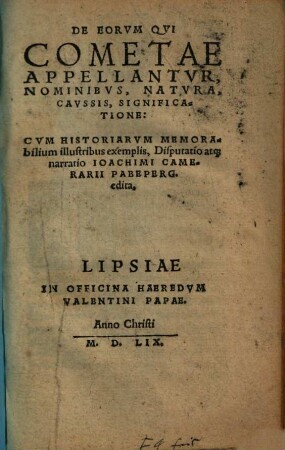 De Eorvm Qvi Cometae Appellantvr, Nominibvs, Natvra, Cavssis, Significatione : Cvm Historiarvm Memorabilium illustribus exemplis, Disputatio atq[ue] narratio Ioachimi Camerarii Pabeperg. edita