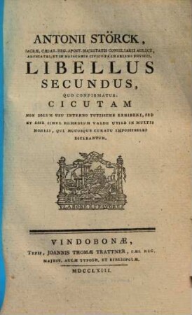 Antonii Störck, Sacrae, Caes. Reg. Apost. Majestatis Consiliarii Aulici, ... Libellus, Quo Demonstratur Cicutam Non Solum Usu Interno Tutissime Exhiberi : Sed Et Esse Simul Remedium Valde Utile In Multis Morbis, Qui Hucusque Curatu Impossibiles Dicebantur, 2
