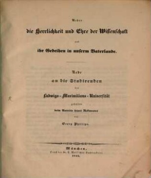 Ueber die Herrlichkeit und Ehre der Wissenschaft und ihr Gedeihen in unserm Vaterlande : Rede an die Studirenden der Ludwigs-Maximilians-Universität [!] gehalten beim Antritte seines Rektorates