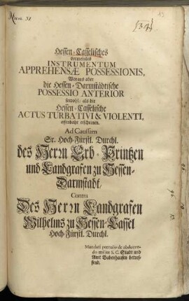 Hessen-Casselisches vermeintes Instrumentum Apprehensæ Possessionis, Woraus aber die Hessen-Darmstädtische Possessio Anterior sowohl, als die Hessen-Casselische Actus Turbativi & Violenti, offenbahr erscheinen : Ad Caussam Sr. Hoch-Fürstl. Durchl. des Herrn Erb-Printzen und Landgrafen zu Hessen-Darmstadt, Contra Des Herrn Landgrafen Wilhelms zu Hessen-Cassel Hoch-Fürstl. Durchl. : Mandati pœnalis de abducendo milite S.C. Stadt und Amt Babenhausen betreffend