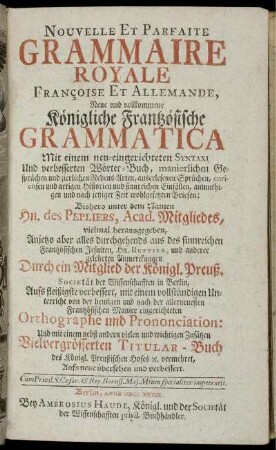 Nouvelle Et Parfaite Grammaire Royale Françoise Et Allemande : Mit einem neu-eingerichteten Syntaxi Und verbesserten Wörter-Buch, manierlichen Gesprächen und zierlichen Redensarten, auserlesenen Sprüchen, curieusen und artigen Historien und sinnreichen Einfällen, anmuthigen und nach jetziger Zeit wohlgesetzten Briefen