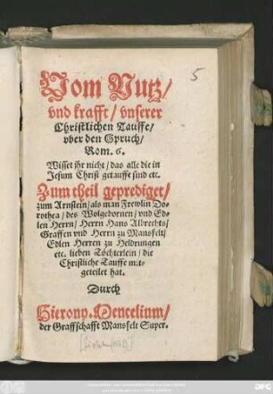 Vom Nutz/|| vnd krafft/ vnserer || Christlichen Tauffe/|| vber den Spruch/|| Rom.6.|| ... Zum theil geprediget/|| zum Arnstein/ als man ... Do=||rothea/ des ... || Herrn Hans Albrechts/|| Graffen vnd Herrn zu Mansfelt/|| ... Töchterlein/ die || Christliche Tauffe mit=||geteilet hat.|| Durch || Hierony.Mencelium/|| der Graffschafft Mansfelt Super.||