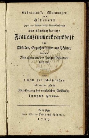 Erkenntnisse, Warnungen und Hülfsmittel gegen eine immer mehr sich ausbreitende und höchstgefährliche Frauenzimmerkrankheit : für Mütter, Erzieherinnen und Töchter denen Ihre eigene und der Ihrigen Gesundheit lieb ist