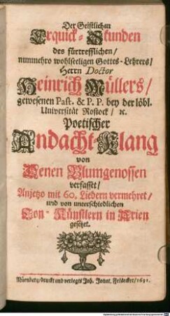Der Geistlichen Erquick-Stunden des fürtrefflichen, nunmehro wohlseeligen Gottes-Lehrers, Herrn Doctor Heinrich Müllers, gewesenen Past. & P.P. bey der löbl. Universität Rostock, &c. Poetischer Andacht-Klang : von Denen Blumgenossen verfasset, Anjetzo mit 60. Liedern vermehret, und von unterschiedlichen Ton-Künstlern in Arien gesetzet