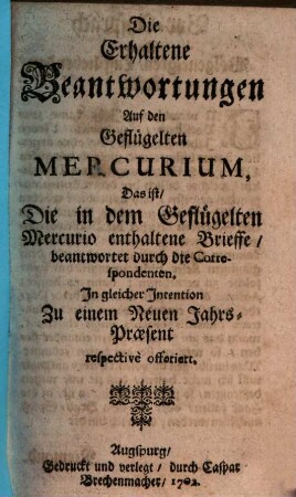 Die Erhaltene Beantwortungen Auf den Geflügelten Mercurium : Das ist, Die in dem Geflügelten Mercurio enthaltene Brieffe, beantwortet durch die Correspondenten. In gleicher Intention Zu einem Neuen Jahrs-Praesent respectivè offeriert