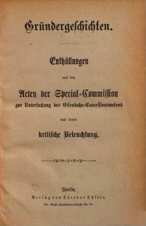 Gründergeschichten : Enthüllungen aus den Acten der Special-Commission zur Untersuchung des Eisenbahn-Concessionswesens und deren kritische Beleuchtung. Separat-Abdruck aus der "Deutschen Landes-Zeitung"