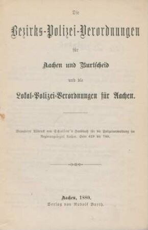 Die Bezirks-Polizei-Verordnungen für Aachen und Burtscheid und die Lokal-Polizei-Verordnungen für Aachen : besonderer Abdruck von Schollen's Handbuch für die Polizeiverwaltung im Regierungsbezirk Aachen, Seite 629 bis 760
