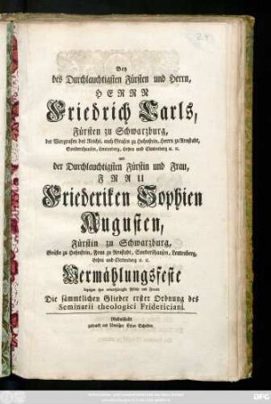 Bey des Durchlauchtigsten Fürsten und Herrn, Herrn Friedrich Carls, Fürsten zu Schwarzburg, der Viergrafen des Reichs, auch Grafen zu Hohnstein, Herrn zu Arnstadt, Sondershausen ... und der ... Fürstin und Frau, Frau Friederiken Sophien Augusten, Fürstin zu Schwarzburg, Gräfin zu Hohnstein, Frau zu Arnstadt, Sondershausen ... Vermählungsfeste bezeigen ihre ... Freude Die sämmtlichen Glieder erster Ordnung des Seminarii theologici Fridericiani