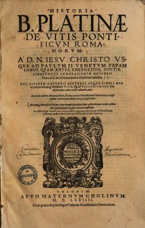 Historia B. Platinae De Vitis Pontificvm Romanorvm : A D. N. Iesv Christo Vsqve Ad Pavlvm II. Venetvm, Papam Longe Qvam Antea Emendatior, Doctissimarvmqve Annotationvm Onvphrii Panuinij accessione nunc illustrior reddita. Cvi, Eivsdem Onvphrii Accvrata Atqve Fideli Operâ, reliquorum quoq[ue] Pontificum Vitae, vsq[ue] ad Gregorivm XIII. Pontificem Max. nunc recèns adiuncta sunt. ... Alia quoq[ue] cùm ipsius Platinae, tum Onuphrij opuscula... Accessere item Indices duo pernecessarij ...