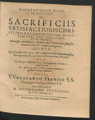 Disputationum Theologicarum De Sacrificiis Satisfactionis Christi Pro Peccatis Totius Mundi Praestitae, Typis Certissimis, Et Firmissimis. Adversus recentiores Arianos seu Photinianos satisfactionem Christi omnem pernegantes. Quinta : Quod nullo alio igne, nisi coelitus & divinitus immisso, ulla unquam sacrificia divinitus instituta comburi debuerint