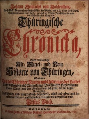 Johann Heinrichs von Falckenstein, Hoch-Fürstl. Brandenburg-Anspachischen Hof-Raths, und d. Z. dieses Hoch-Fürstl. Hauses Residenten in Erffurth; wie auch der Königl. Preußischen Societät der Wissenschafften Mitglieds, Thüringische Chronicka, Oder vollständige Alt- Mittel- und Neue Historie von Thüringen : Worinnen Von der Thüringer Namen und Ursprunge, des Landes ältesten Grentzen und Eintheilung; Des Volckes Heydenthum; Deren Könige, und dem Königreich an sich selbst, bis auf dessen Untergang, Ausführlich und umständlich gehandelt, alles und jedes aus bewährten Historicis und Urkunden erwiesen und vorgestellet wird, 1