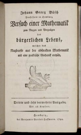 Theil 1: Versuch einer Mathematik zum Nuzzen und Vergnügen des bürgerlichen Lebens, welcher das Nuzbarste aus der abstrakten Mathematik und eine praktische Mechanik enthält. Theil 1