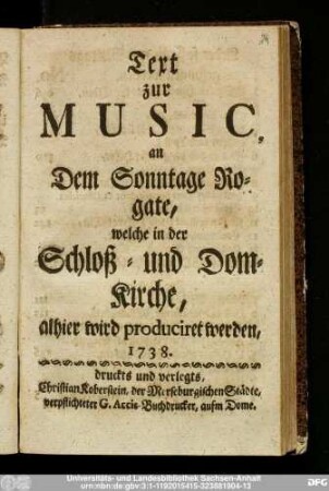 Text zur Music, an Dem Sonntage Rogate, welche in der Schloß- und Dom-Kirche, alhier wird produciret werden, 1738.
