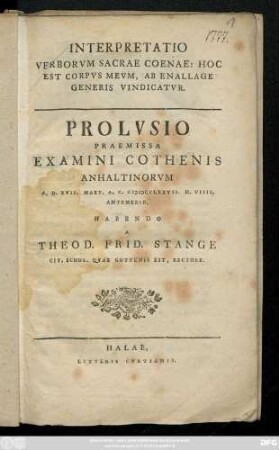 Interpretatio Verborvm Sacrae Coenae: Hoc est Corpvs Mevm, Ab Enallage Generis Vindicatvr : Prolvsio Praemissa Examini Cothensis Anhaltinorvm A. D. XVII. Mart. A. C.M DCCLXXVII H. VIIII. Antemerid.