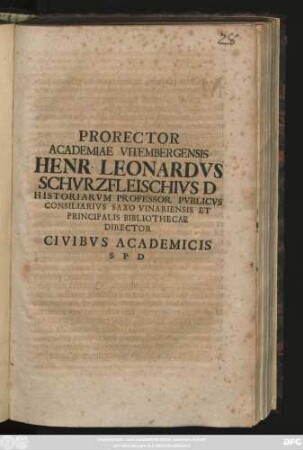 Prorector Academiae Vitembergensis Henr. Leonardvs Schvrzfleischivs D Historiarvm Professor Pvblicvs Consiliarivs Saxo Vinariensis Et Principalis Bibliothecae Director Civibvs Academicis S. P. D : [P. P Dom. VI Trin. A. R G MDCCX]