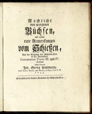 Nachricht von gezogenen Büchsen, und etliche rare Anmerckungen vom Schießen : Aus der Academie der Wißenschafften in St. Petersburg Commentar. Tomo III. und IV. übersetzet vom Autore Joh. Georg Leutmann, Acad. Scient. Membr. und Mechan. et Optic. Prof. P. O.