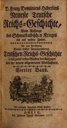 D. Franz Dominicus Häberlins Neueste Teutsche Reichs-Geschichte : Vom Anfange des Schmalkaldischen Krieges bis auf unsere Zeiten. Als eine Fortsetzung Seiner bisher herausgegebenen Teutschen Reichs-Geschichte in den zwölf ersten Bänden des Auszuges aus der neuen allgemeinen Welthistorie, 4