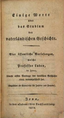 Einige Worte über das Studium der vaterländischen Geschichte : vier öffentliche Vorträge, welche Professor Luden, in Jena seinem ersten Vorträge der Deutschen Geschichte 1808 vorausgeschickt hat