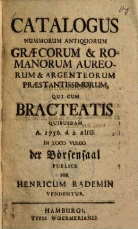 Catalogus nummorum antiquorum Graecorum & Romanorum aureorum & argenteorum praestantissimorum, qui cum bracteatis quibusdam A. 1756 d. 2. Aug. in loco vulgo der Börsensaal publice ... vendentur