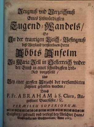 Zeugnuß und Verzeichniß eines lobwürdigsten Tugend-Wandels, bey der Leich-Besingnuß des Abbts Anselm zu Maria Zell in Oesterreich vorgestellt