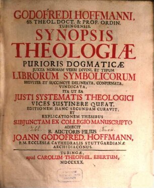 Godofredi Hoffmanni, Ss. Theol. Doct. & Prof. Ordin. Tubingensis. Synopsis Theologiae Purioris Dogmaticae Iuxta Normam Verbi Divini, Et Typum Librorum Symbolicorum Breviter Et Succincte Delineata, Confirmata, Vindicata : Ita Ut Ea Iusti Systematis Theologici Vices Sustinere Queat