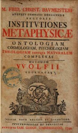 M. Frid. Christ. Bavmeisteri Avgvsti Gymnasii Gorlicensis Rectoris Institvtiones Metaphysicæ Ontologiam Cosmologiam, Psychologiam Theologiam Deniqve Natvralem Complexae Methodo VVolfii Adornatae
