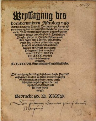 Weyssagung des hochberumbten Astrologi vnd Artzten doctoris Antonij Torquati von Ferrer vo[n] verenderung der vornembsten Reich der gantzenn welt Vnd vornemlich von den hohen vnd treffenlichen kriegs hendeln so Rö. Keiserliche Maestat jtztho in Europa Africa. vnnd Asia kegen den Türcken den Barbarossa vnd andere potentaten gehandelt noch handelt vn[d] handlen wirdt klerlich anzeigung Die gewert hat vom jhar vnnsers Herrn MCCCCLXXX. vnd weren wird bis man schreybt. M.D.XXXVIII ... : Mit anzeigung der ding so sich von dieser Practick aussgehen an bis zu diesen zeiten verlauffen vnd zugetragen haben zu end dieses büchlins angehengt ...