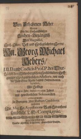 Den Erhabenen Heber Wolten Bey der Hochansehnlichen Leichen-Begängniß Des Magnifici, Hoch-Edlen/ Vest und Hochgelahrten Herrn/ Hn. Georg Michael Hebers/ J.U.D. und Codicis Prof. P. des Chur-Sächsischen Wittenbergischen Hochlöblichen Hoffgerichts Hochansehnlichen Assessoris, wie auch des Wohl-Edlen Raths daselbst Hochverdienten Syndici, Als Selbige den 12. Febr. dieses 1702ten Jahres mit gewöhnlichen Solennitäten celebriret ward/ Zu Bezeugung Ihrer schuldigen Condolentz vorstellen Ihr. Mag. Hn. Appelations-Rath Straußens sämbtliche Tisch-Compagnie