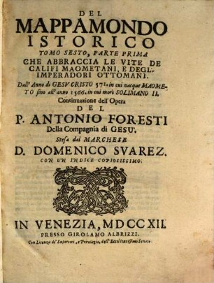 Mappamondo Istorico Cioè Ordinata Narrazione Dei Quattro Sommi Imperi Del Mondo Da Nino primo Imperator degli Assirj, sino à Giuseppe Austriaco E Della Monarchia Di Christo Da San Pietro Primo Papa sino à nostri di, 6,1. Che Abbraccia Le Vite De Califi Maometani, E Degl' Imperatori Ottomani, Dall' Anno die Gesu Christo 571 in cui nacque Maometo fino all' anno 1566, in cui morí Solimano II.